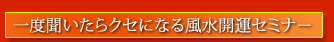 リンク 一度聞いたらクセになる風水開運セミナー